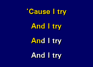 'Cause I try

And I try
And I try
And I try