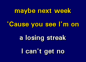 maybe next week
'Cause you see I'm on

a losing streak

I can't get no