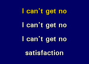 I can't get no

I can't get no

I can't get no

satisfaction