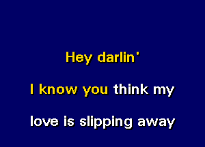 Hey darlin'

I know you think my

love is slipping away