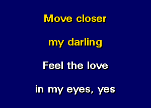 Move closer
my darling

Feel the love

in my eyes, yes