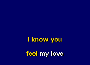 I know you

feel my love