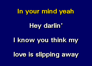 In your mind yeah
Hey darlin'

I know you think my

love is slipping away