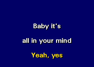 Baby it's

all in your mind

Yeah, yes