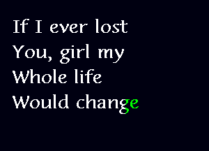 If I ever lost
You, girl my

Whole life
Would change