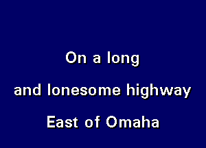 On a long

and lonesome highway

East of Omaha