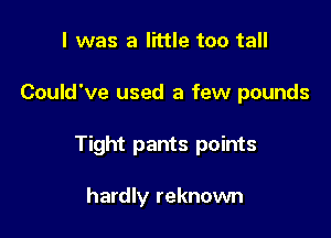 I was a little too tall

Could've used a few pounds

Tight pants points

hardly reknown