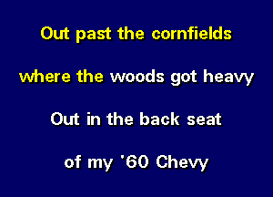 Out past the cornfields

where the woods got heavy
Out in the back seat

of my '60 Chevy