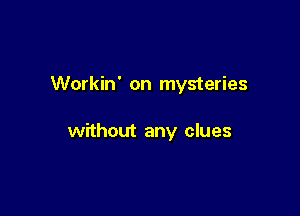 Workin' on mysteries

without any clues