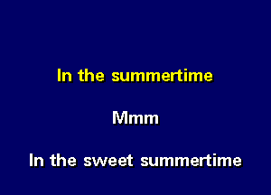 In the summertime

Mmm

In the sweet summertime
