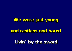 We were just young

and restless and bored

Livin' by the sword