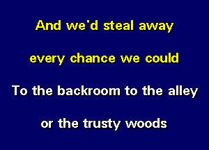 And we'd steal away

every chance we could

To the backroom to the alley

or the trusty woods