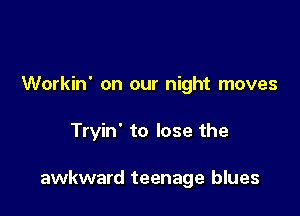 Workin' on our night moves

Tryin' to lose the

awkward teenage blues