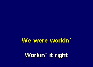 We were workin'

Workin' it right
