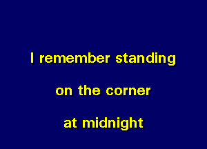 I remember standing

on the corner

at midnight