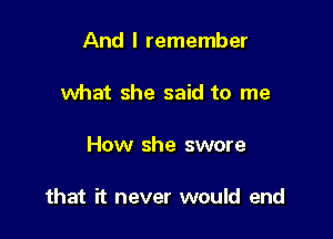 And I remember

what she said to me

How she swore

that it never would end