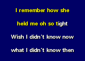 I remember how she

held me oh so tight

Wish I didn't know now

what I didn't know then