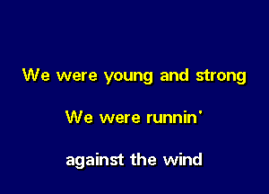We were young and strong

We were runnin'

against the wind