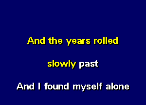 And the years rolled

slowly past

And I found myself alone
