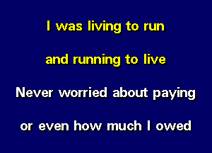 l was living to run

and running to live

Never worried about paying

or even how much I owed