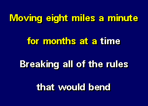 Moving eight miles a minute
for months at a time
Breaking all of the rules

that would bend
