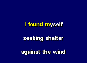 I found myself

seeking shelter

against the wind