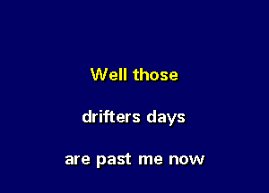 Well those

drifters days

are past me now