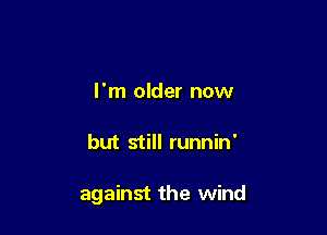 I'm older now

but still runnin'

against the wind