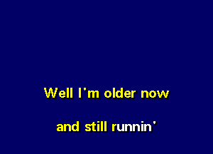 Well I'm older now

and still runnin'