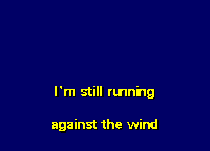 I'm still running

against the wind