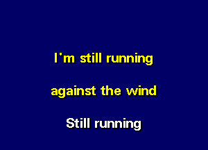 I'm still running

against the wind

Still running