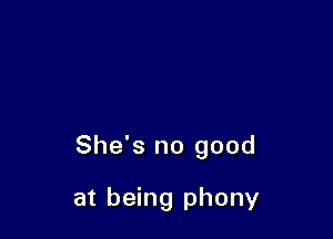 She's no good

at being phony