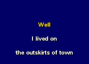 Well

I lived on

the outskirts of town