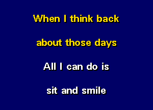 When I think back

about those days

All I can do is

sit and smile