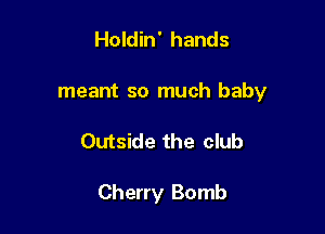 Holdin' hands
meant so much baby

Outside the club

Cherry Bomb