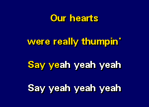 Our hearts
were really thumpin'

Say yeah yeah yeah

Say yeah yeah yeah