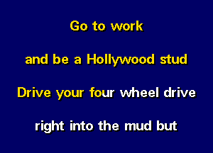 Go to work

and be a Hollywood stud

Drive your four wheel drive

right into the mud but