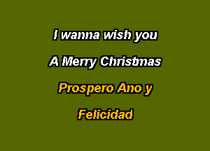 I wanna wish you

A Merry Chrisbnas

Prospero Ano y

Felicidad