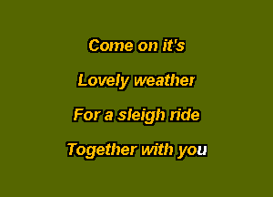 Come on it's
Lovely weather

For a sleigh n'de

Together with you