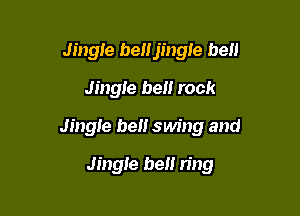 Jingle benjingle bell
Jingle be rock

Jingle be swing and

Jingle hen ring