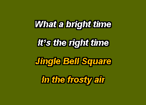 What a bright time

ms the right time

Jingle Bell Square

m the frosty air