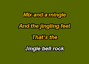 Mix and a mingle

And the jingling feet

Thatts the

Jingle hen rock