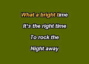 What a bright time
ms the right time

To rock the

Night away
