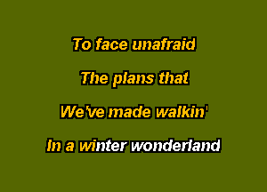 To face unafraid

The plans that

We 've made walkin'

m a winter wonderiand