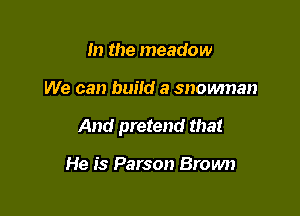 m the meadow

We can build a snowman

And pretend that

He is Parson Brown