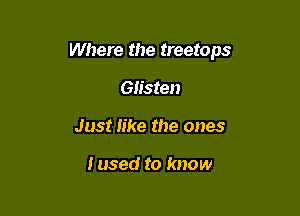 Where the treetops

Glisten
Just like the ones

I used to know