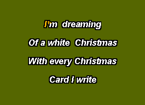 Pm dreaming

Of a white Chrisbnas
With every Chrisbnas
Card! write