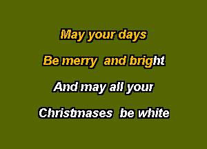 May your days

Be merry and bright

And may a your

Christmases be white