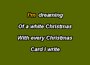 Pm dreaming

Of a white Chrisbnas

With every Chrisbnas
Card! write