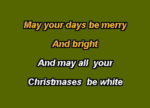 May your days be merry
And bright

And may all your

Chrisbnases be white